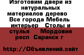 Изготовим двери из натуральных материалов(дерево) - Все города Мебель, интерьер » Столы и стулья   . Мордовия респ.,Саранск г.